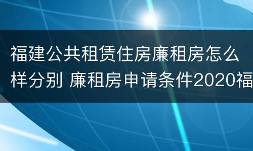 福建公共租赁住房廉租房怎么样分别 廉租房申请条件2020福建