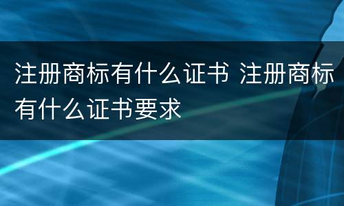 注册商标有什么证书 注册商标有什么证书要求