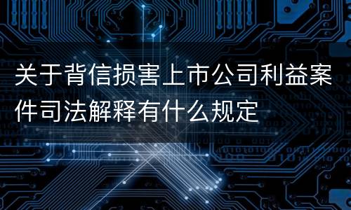 关于背信损害上市公司利益案件司法解释有什么规定