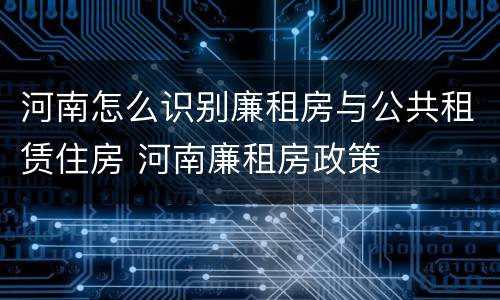 河南怎么识别廉租房与公共租赁住房 河南廉租房政策