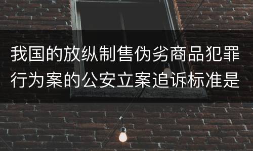 我国的放纵制售伪劣商品犯罪行为案的公安立案追诉标准是怎样的