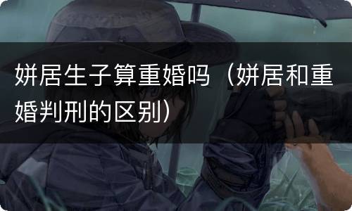姘居生子算重婚吗（姘居和重婚判刑的区别）