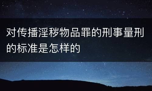对传播淫秽物品罪的刑事量刑的标准是怎样的