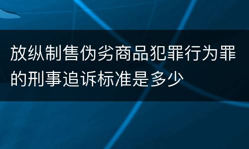 放纵制售伪劣商品犯罪行为罪的刑事追诉标准是多少