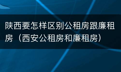 陕西要怎样区别公租房跟廉租房（西安公租房和廉租房）