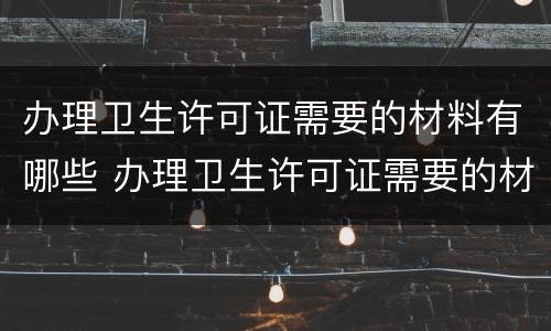 办理卫生许可证需要的材料有哪些 办理卫生许可证需要的材料有哪些要求
