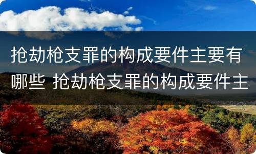 抢劫枪支罪的构成要件主要有哪些 抢劫枪支罪的构成要件主要有哪些呢