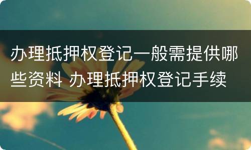 办理抵押权登记一般需提供哪些资料 办理抵押权登记手续