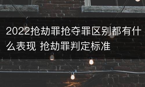 2022抢劫罪抢夺罪区别都有什么表现 抢劫罪判定标准