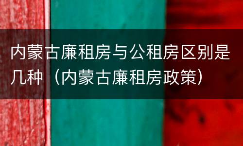 内蒙古廉租房与公租房区别是几种（内蒙古廉租房政策）