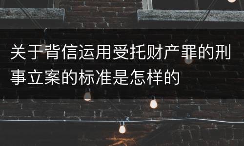 关于背信运用受托财产罪的刑事立案的标准是怎样的