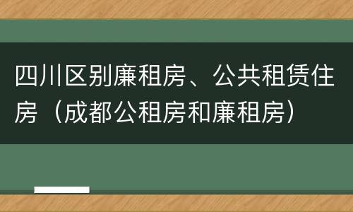 四川区别廉租房、公共租赁住房（成都公租房和廉租房）