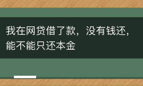 我在网贷借了款，没有钱还，能不能只还本金