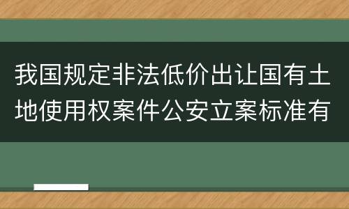 我国规定非法低价出让国有土地使用权案件公安立案标准有哪些规定