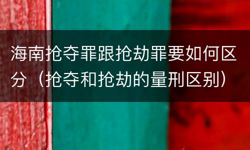 海南抢夺罪跟抢劫罪要如何区分（抢夺和抢劫的量刑区别）