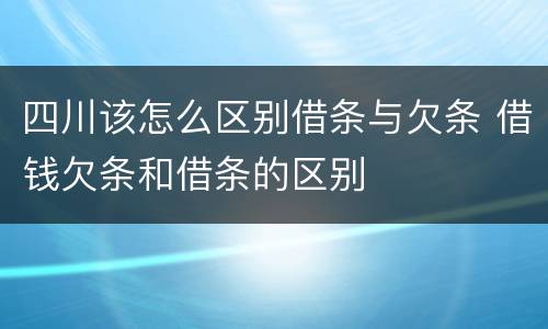 四川该怎么区别借条与欠条 借钱欠条和借条的区别