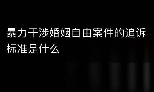 暴力干涉婚姻自由案件的追诉标准是什么