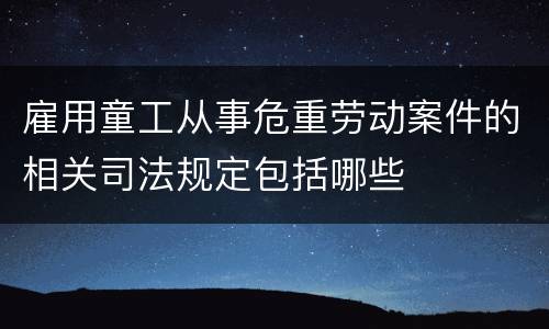 雇用童工从事危重劳动案件的相关司法规定包括哪些