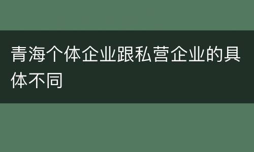 青海个体企业跟私营企业的具体不同