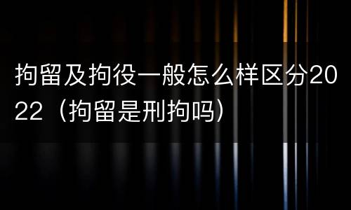 拘留及拘役一般怎么样区分2022（拘留是刑拘吗）