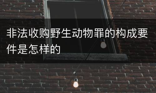 非法收购野生动物罪的构成要件是怎样的