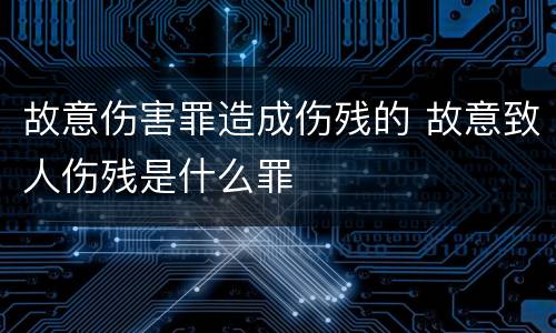 故意伤害罪造成伤残的 故意致人伤残是什么罪