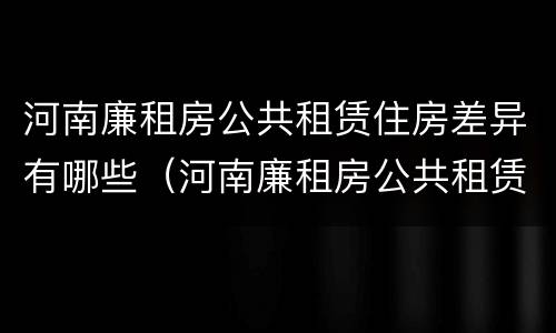 河南廉租房公共租赁住房差异有哪些（河南廉租房公共租赁住房差异有哪些方面）