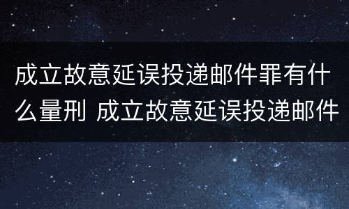成立故意延误投递邮件罪有什么量刑 成立故意延误投递邮件罪有什么量刑标准