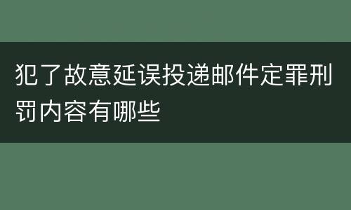 犯了故意延误投递邮件定罪刑罚内容有哪些