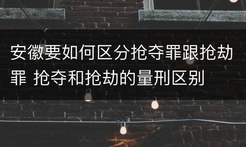 安徽要如何区分抢夺罪跟抢劫罪 抢夺和抢劫的量刑区别