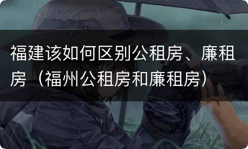 福建该如何区别公租房、廉租房（福州公租房和廉租房）