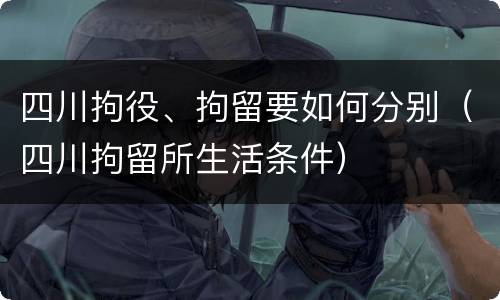 四川拘役、拘留要如何分别（四川拘留所生活条件）