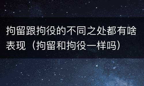 拘留跟拘役的不同之处都有啥表现（拘留和拘役一样吗）
