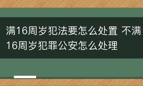 满16周岁犯法要怎么处置 不满16周岁犯罪公安怎么处理