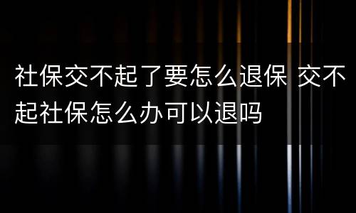 社保交不起了要怎么退保 交不起社保怎么办可以退吗