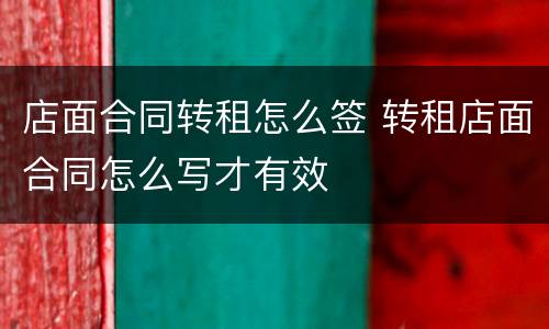 店面合同转租怎么签 转租店面合同怎么写才有效