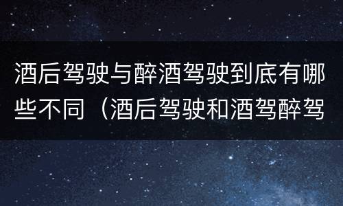 酒后驾驶与醉酒驾驶到底有哪些不同（酒后驾驶和酒驾醉驾）