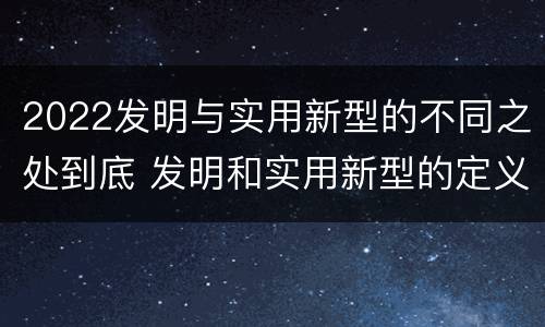 2022发明与实用新型的不同之处到底 发明和实用新型的定义