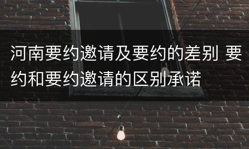 河南要约邀请及要约的差别 要约和要约邀请的区别承诺
