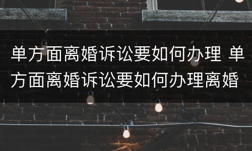 单方面离婚诉讼要如何办理 单方面离婚诉讼要如何办理离婚证