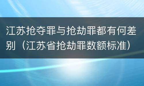 江苏抢夺罪与抢劫罪都有何差别（江苏省抢劫罪数额标准）