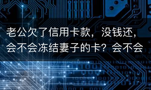 老公欠了信用卡款，没钱还，会不会冻结妻子的卡？会不会要妻子还钱
