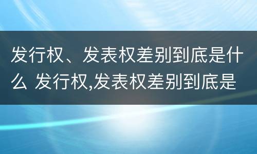 发行权、发表权差别到底是什么 发行权,发表权差别到底是什么意思