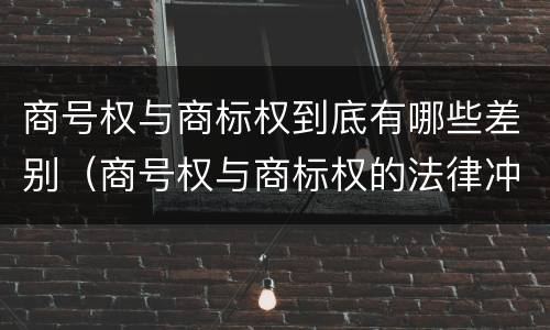 商号权与商标权到底有哪些差别（商号权与商标权的法律冲突与解决）