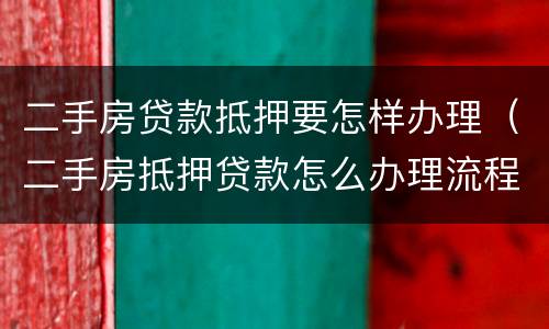 二手房贷款抵押要怎样办理（二手房抵押贷款怎么办理流程）