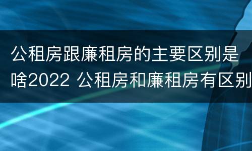 公租房跟廉租房的主要区别是啥2022 公租房和廉租房有区别