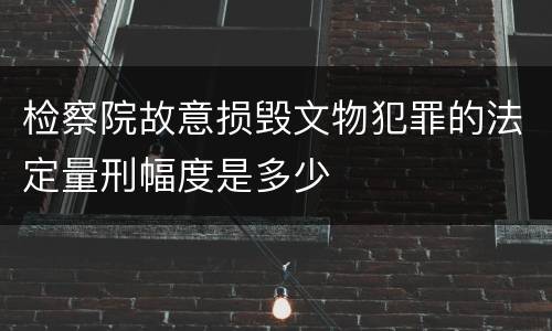 检察院故意损毁文物犯罪的法定量刑幅度是多少