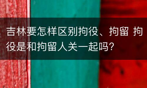 吉林要怎样区别拘役、拘留 拘役是和拘留人关一起吗?