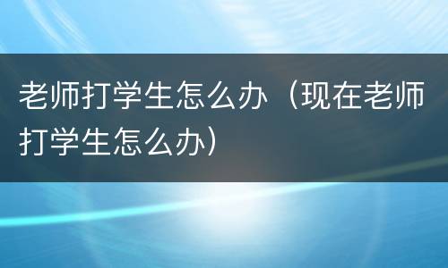 老师打学生怎么办（现在老师打学生怎么办）