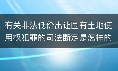 有关非法低价出让国有土地使用权犯罪的司法断定是怎样的